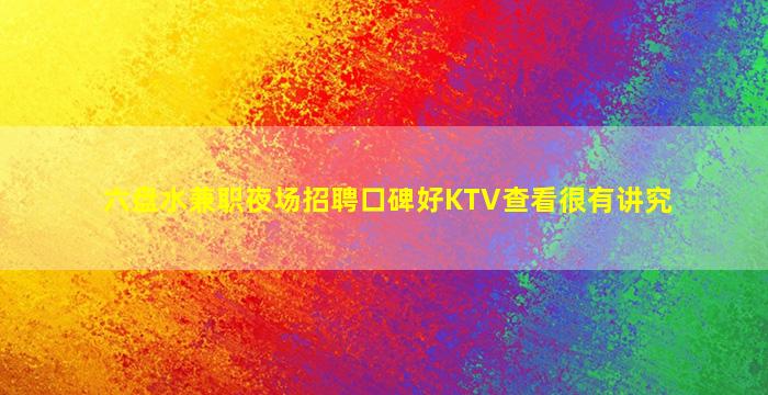 六盘水兼职夜场招聘口碑好KTV查看很有讲究