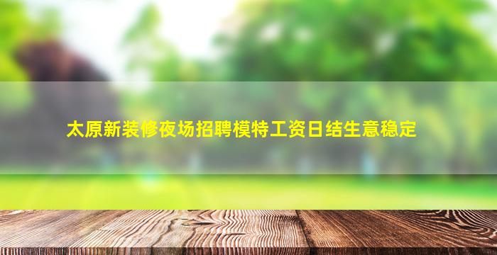 太原新装修夜场招聘模特工资日结生意稳定